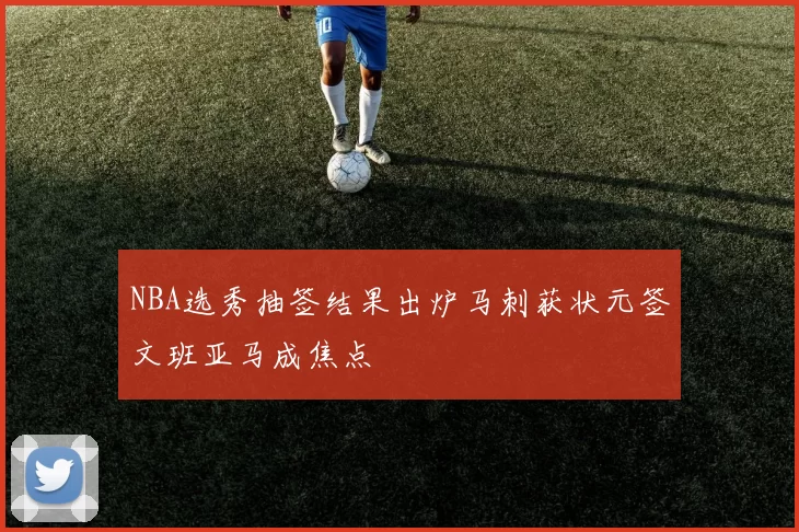 NBA选秀抽签结果出炉马刺获状元签文班亚马成焦点