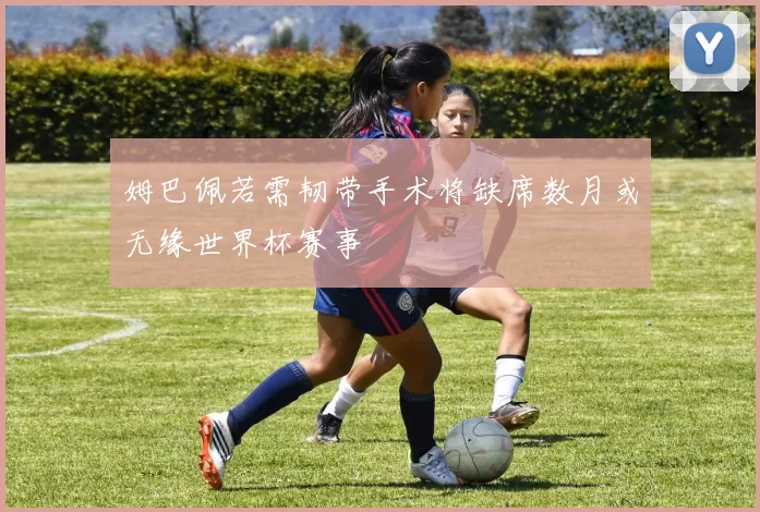 姆巴佩若需韧带手术将缺席数月或无缘世界杯赛事
