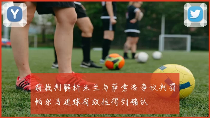 前裁判解析米兰与萨索洛争议判罚帕尔马进球有效性得到确认