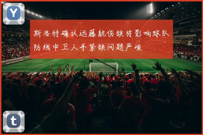 斯洛特确认远藤航伤缺将影响球队防线中卫人手紧缺问题严峻