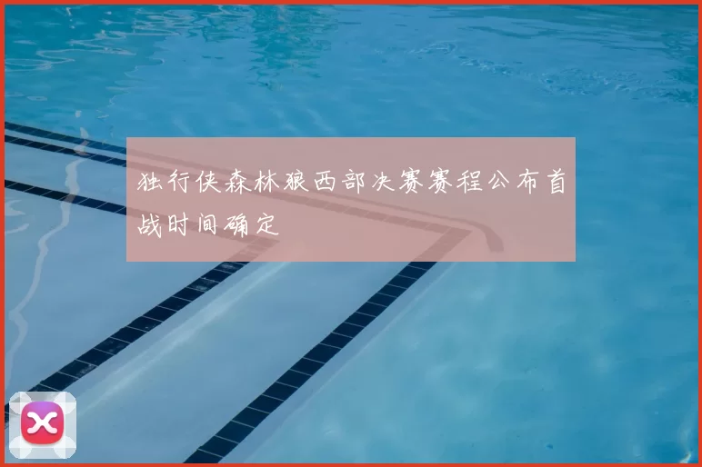 独行侠森林狼西部决赛赛程公布首战时间确定