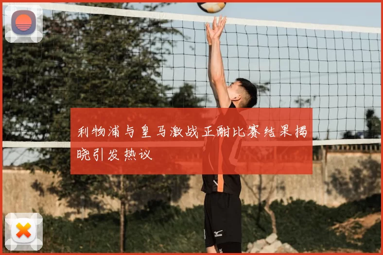 利物浦与皇马激战正酣比赛结果揭晓引发热议