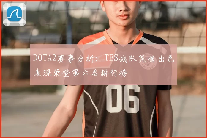 DOTA2赛事分析：TES战队凭借出色表现荣登第六名排行榜