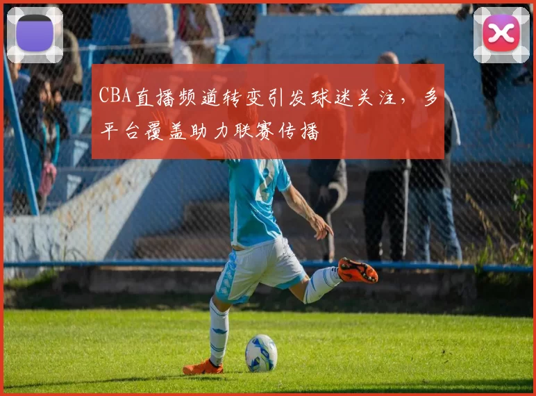CBA直播频道转变引发球迷关注，多平台覆盖助力联赛传播