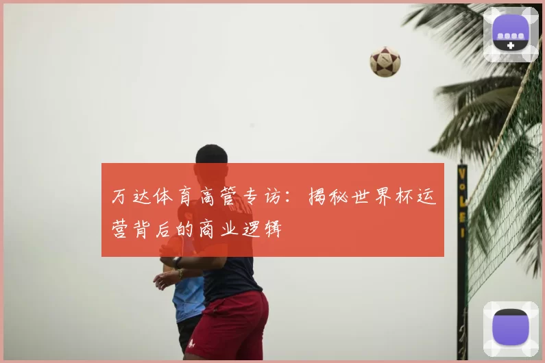 万达体育高管专访:揭秘世界杯运营背后的商业逻辑