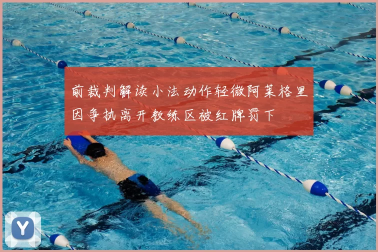 前裁判解读小法动作轻微阿莱格里因争执离开教练区被红牌罚下