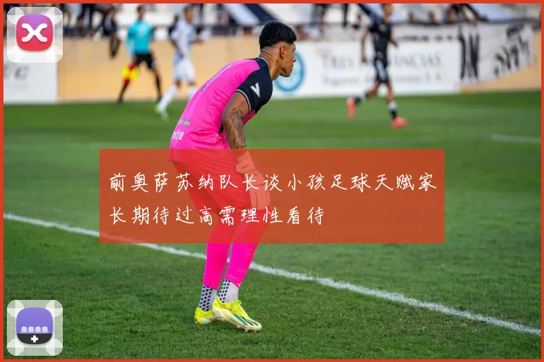 前奥萨苏纳队长谈小孩足球天赋家长期待过高需理性看待