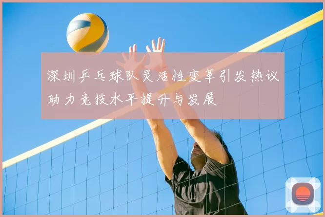 深圳乒乓球队灵活性变革引发热议助力竞技水平提升与发展