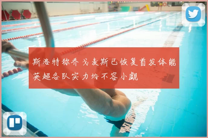 斯洛特称乔戈麦斯已恢复首发体能英超各队实力均不容小觑
