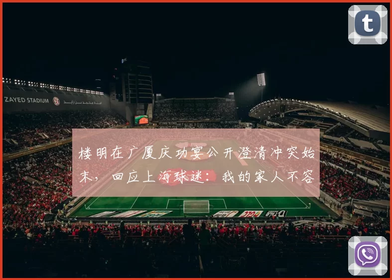 楼明在广厦庆功宴公开澄清冲突始末,回应上海球迷:我的家人不容受辱