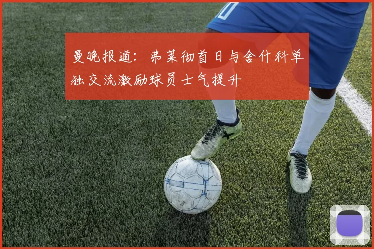 曼晚报道：弗莱彻首日与舍什科单独交流激励球员士气提升