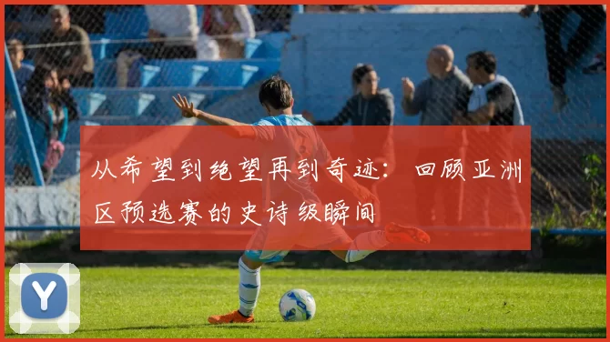 从希望到绝望再到奇迹：回顾亚洲区预选赛的史诗级瞬间