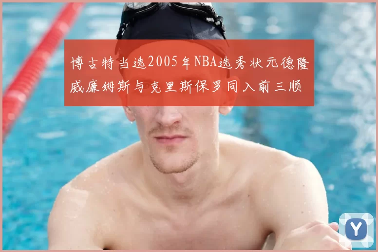博古特当选2005年NBA选秀状元德隆威廉姆斯与克里斯保罗同入前三顺位
