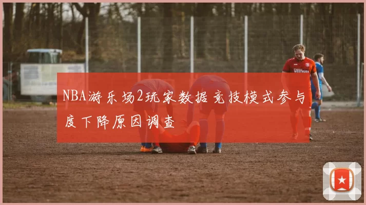 NBA游乐场2玩家数据竞技模式参与度下降原因调查