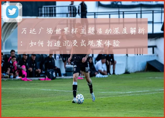 万达广场世界杯主题活动深度解析:如何打造沉浸式观赛体验