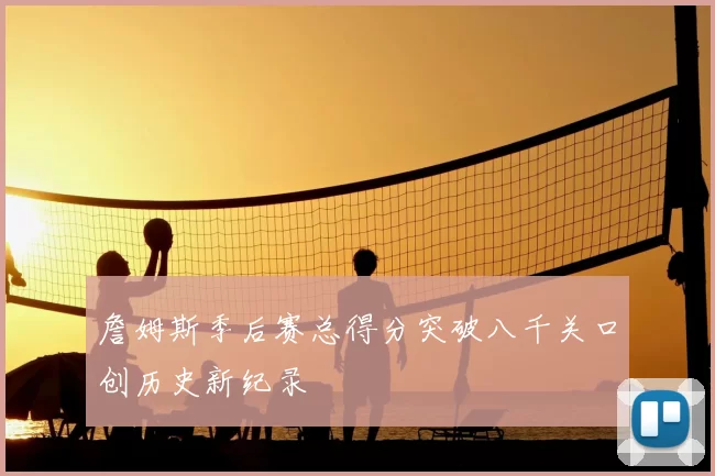 詹姆斯季后赛总得分突破八千关口创历史新纪录
