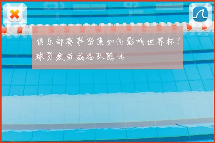 俱乐部赛事密集如何影响世界杯？球员疲劳成各队隐忧
