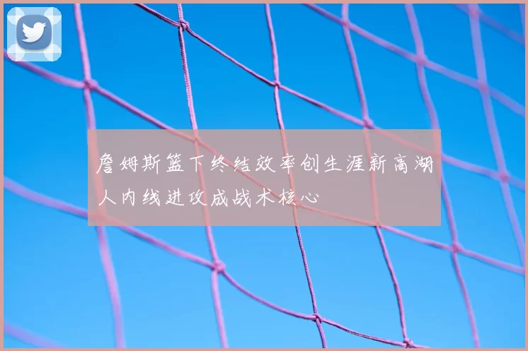 詹姆斯篮下终结效率创生涯新高湖人内线进攻成战术核心