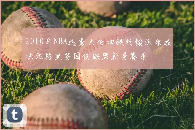 2010年NBA选秀大会回顾约翰沃尔成状元格里芬因伤缺席新秀赛季
