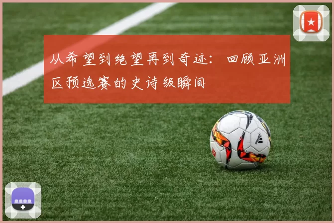 从希望到绝望再到奇迹：回顾亚洲区预选赛的史诗级瞬间