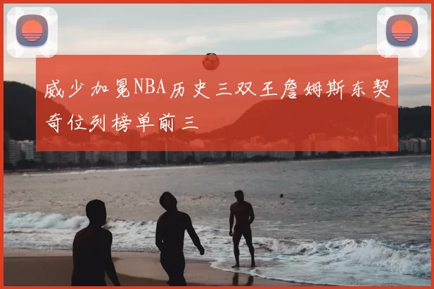 威少加冕NBA历史三双王詹姆斯东契奇位列榜单前三