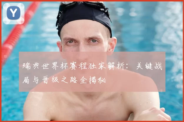 瑞典世界杯赛程独家解析：关键战局与晋级之路全揭秘