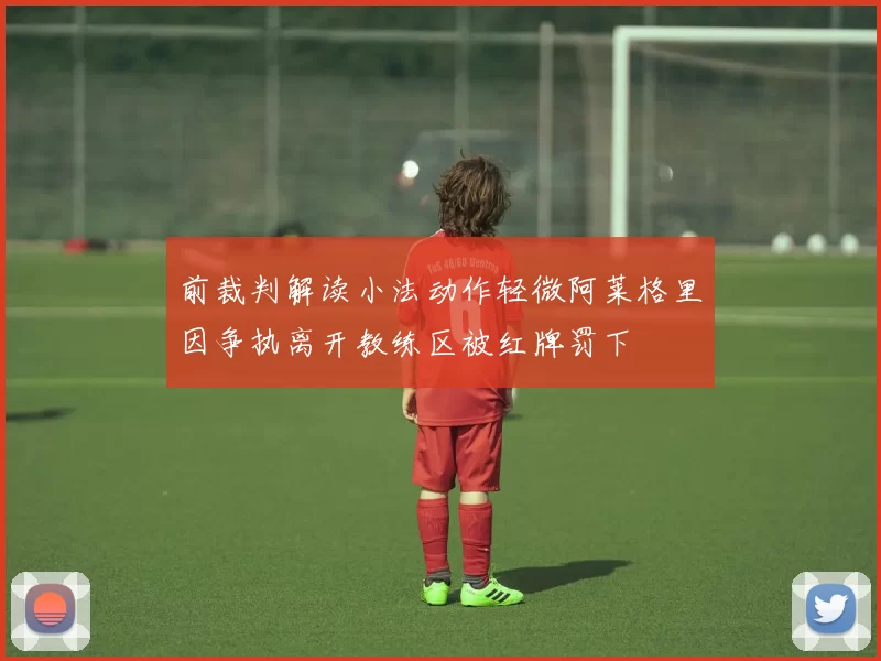 前裁判解读小法动作轻微阿莱格里因争执离开教练区被红牌罚下